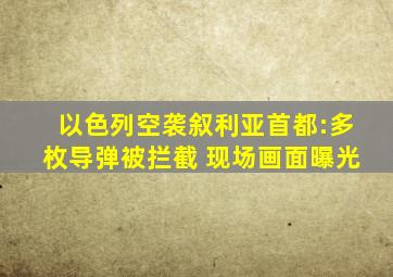 以色列空袭叙利亚首都:多枚导弹被拦截 现场画面曝光